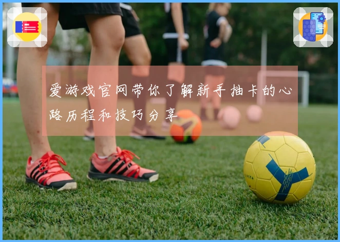 爱游戏官网带你了解新手抽卡的心路历程和技巧分享