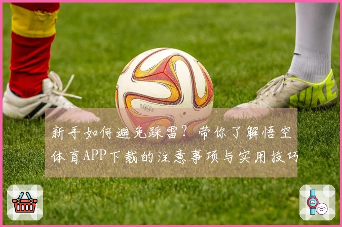 新手如何避免踩雷？带你了解悟空体育APP下载的注意事项与实用技巧