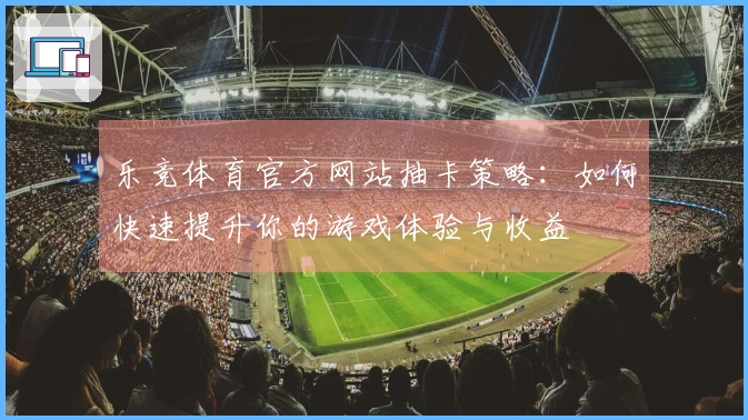 乐竞体育官方网站抽卡策略：如何快速提升你的游戏体验与收益