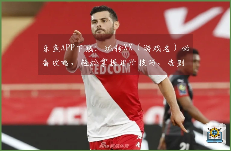 乐鱼APP下载：玩转XX（游戏名）必备攻略，轻松掌握进阶技巧，告别新手困境