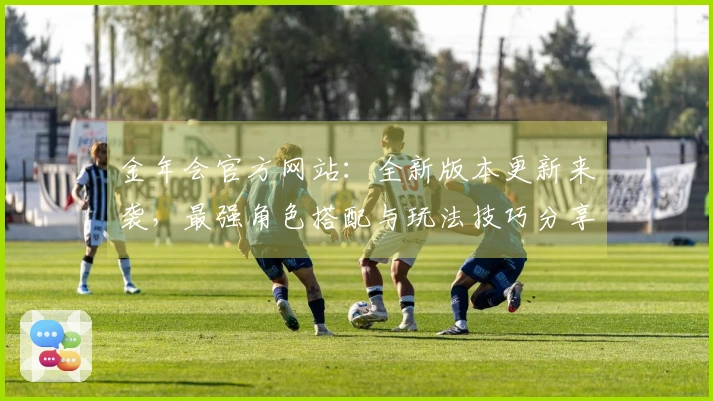 金年会官方网站：全新版本更新来袭，最强角色搭配与玩法技巧分享！