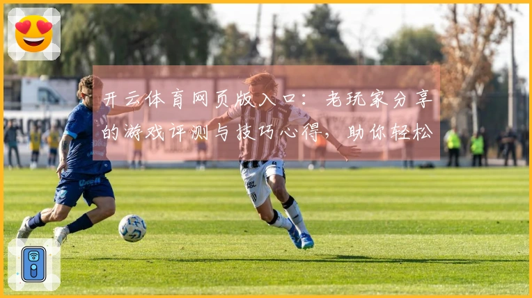 开云体育网页版入口：老玩家分享的游戏评测与技巧心得，助你轻松上手新版本